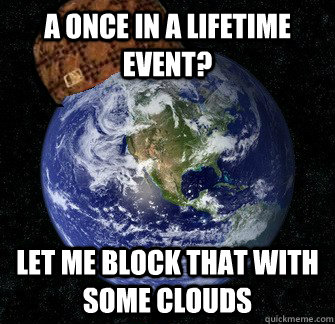 A once in a lifetime event? Let me block that with some clouds  Scumbag Earth