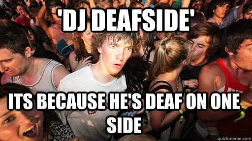 'dj deafside' its because he's deaf on one side  Sudden Clarity Clarence