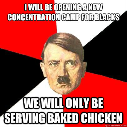 I will be opening a new concentration camp for blacks we will only be serving baked chicken - I will be opening a new concentration camp for blacks we will only be serving baked chicken  Advice Hitler