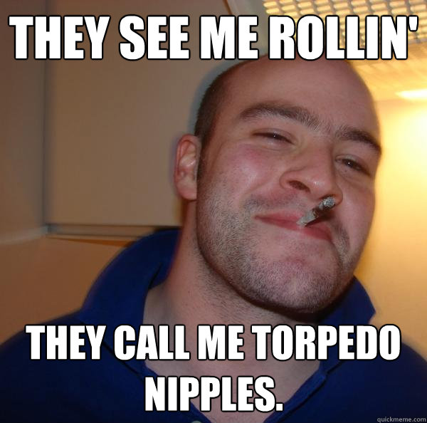 They see me rollin' They call me torpedo nipples. - They see me rollin' They call me torpedo nipples.  Misc