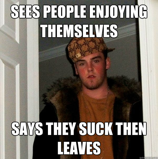 sees people enjoying themselves says they suck then leaves  Scumbag Steve
