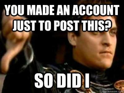 You made an account just to post this? So did I  Downvoting Roman