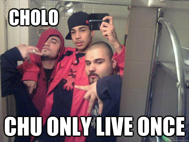 CHOLO Chu only live once - CHOLO Chu only live once  3 Cholos