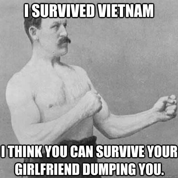 I survived Vietnam I think you can survive your girlfriend dumping you.  overly manly man