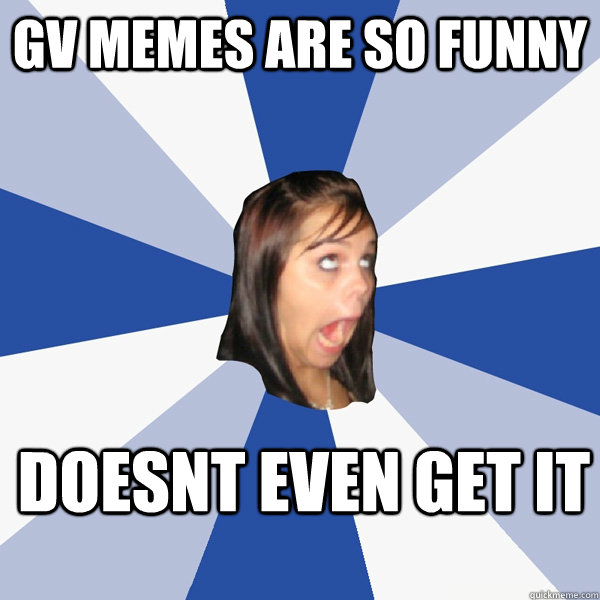GV MEMES ARE SO FUNNY Doesnt even get it  Annoying Facebook Girl