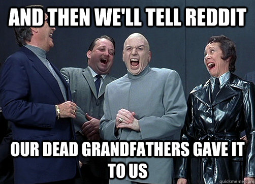 And then we'll tell Reddit Our dead grandfathers gave it to us  Dr Evil and minions