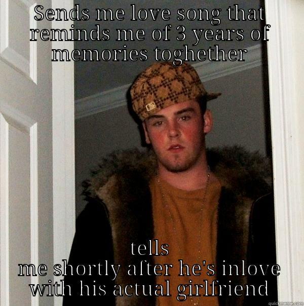 SENDS ME LOVE SONG THAT REMINDS ME OF 3 YEARS OF MEMORIES TOGHETHER TELLS ME SHORTLY AFTER HE'S INLOVE WITH HIS ACTUAL GIRLFRIEND Scumbag Steve