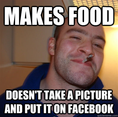 Makes Food Doesn't take a picture and put it on facebook - Makes Food Doesn't take a picture and put it on facebook  GoodGuyGreg