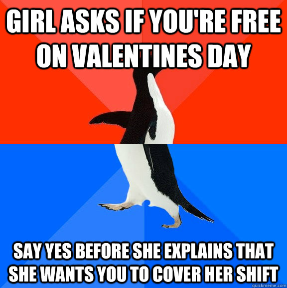 Girl asks if you're free on valentines day say yes before She explains that she wants you to cover her shift  Socially Awesome Awkward Penguin