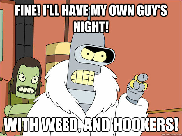 Fine! I'll have my own guy's night! With weed, and hookers!
  Futuramabender