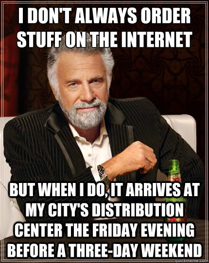 I don't always order stuff on the Internet But when i do, it arrives at my city's distribution center the Friday evening before a three-day weekend  The Most Interesting Man In The World