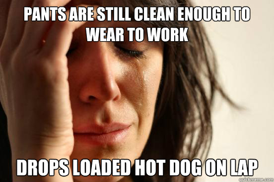 pants are still clean enough to wear to work Drops loaded hot dog on lap  First World Problems