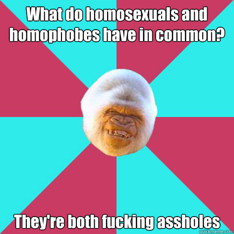 What do homosexuals and homophobes have in common? They're both fucking assholes - What do homosexuals and homophobes have in common? They're both fucking assholes  Inappropriate Joke Gorilla
