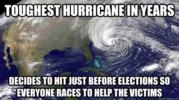 TOUGHEST HURRICANE IN YEARS DECIDES TO HIT JUST BEFORE ELECTIONS SO EVERYONE RACES TO HELP THE VICTIMS  