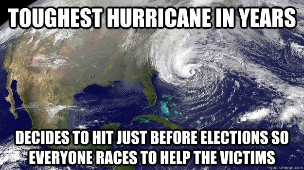 TOUGHEST HURRICANE IN YEARS DECIDES TO HIT JUST BEFORE ELECTIONS SO EVERYONE RACES TO HELP THE VICTIMS - TOUGHEST HURRICANE IN YEARS DECIDES TO HIT JUST BEFORE ELECTIONS SO EVERYONE RACES TO HELP THE VICTIMS  Good Guy Hurricane Sandy