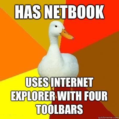Has netbook Uses Internet explorer with four toolbars  Tech Impaired Duck