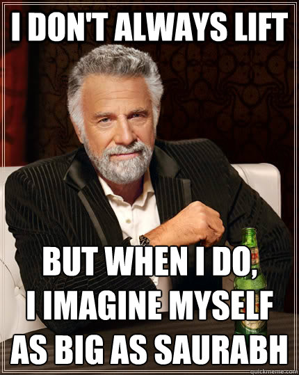 I don't always lift but when I do, 
I imagine myself as big as Saurabh  The Most Interesting Man In The World