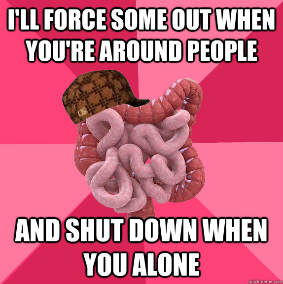 I'll force some out when you're around people and shut down when you alone  Scumbag Intestines