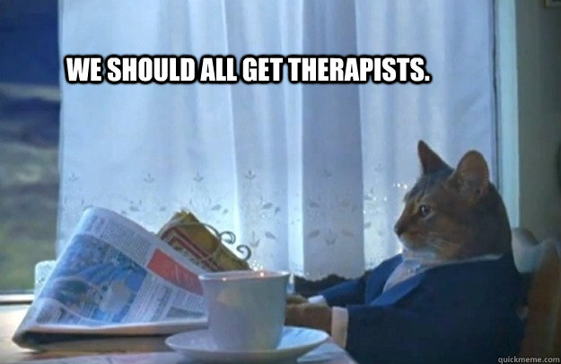 We should all get therapists. - We should all get therapists.  Sophisticated Cat