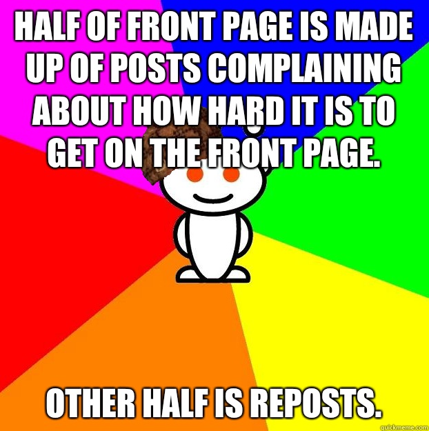 Half of front page is made up of posts complaining about how hard it is to get on the front page.  Other half is reposts.   Scumbag Redditor