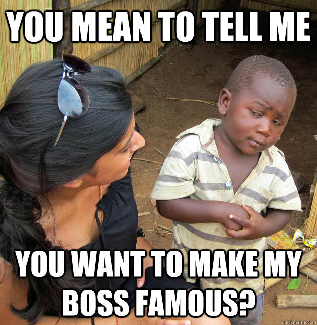 You mean to tell me you want to make my boss famous?  Skeptical Third World Kid