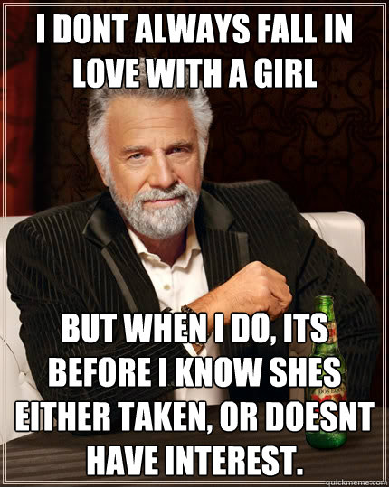 I don´t always fall in love with a girl But when i do, it´s before i know she´s either taken, or doesn´t have interest.  The Most Interesting Man In The World