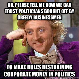 Oh, Please tell me how we can trust politicians bought off by greedy Businessmen to make rules restraining corporate money in politics - Oh, Please tell me how we can trust politicians bought off by greedy Businessmen to make rules restraining corporate money in politics  Psychotic Willy Wonka