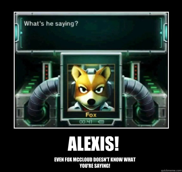 Alexis! Even Fox McCloud doesn't know what you're saying!  Confused Fox McCloud