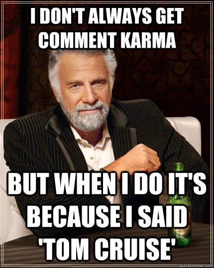 I don't always get comment karma but when I do it's because I said 'Tom Cruise'  The Most Interesting Man In The World