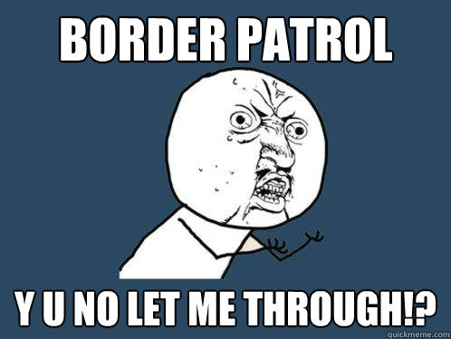 Border Patrol y u no let me through!?  Y U No