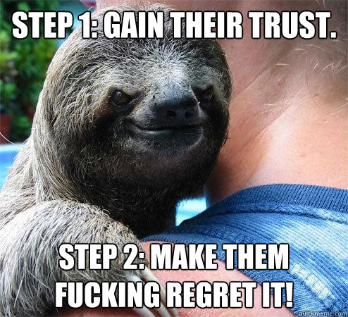 Step 1: Gain Their Trust. Step 2: Make them Fucking regret it!
  Suspiciously Evil Sloth