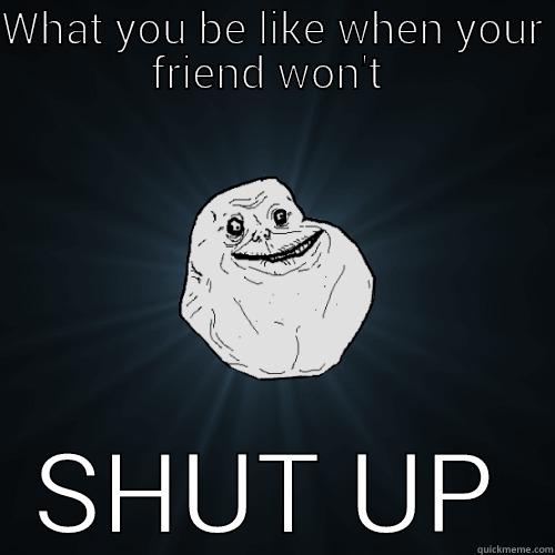Annoying friend - WHAT YOU BE LIKE WHEN YOUR FRIEND WON'T  SHUT UP Forever Alone