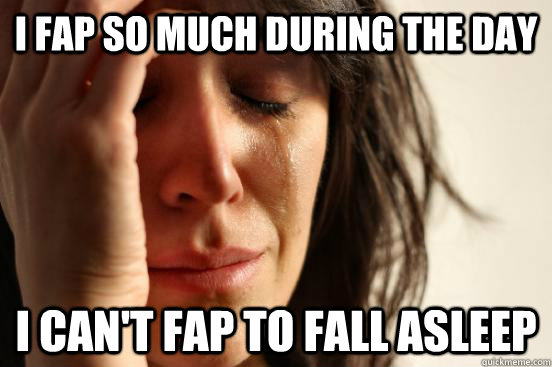 I fap so much during the day I can't fap to fall asleep  First World Problems