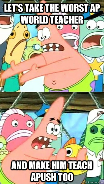 Let's take the worst AP world teacher and make him teach apush too   Push it somewhere else Patrick