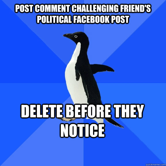 Post comment challenging friend's political Facebook post Delete before they notice    Socially Awkward Penguin