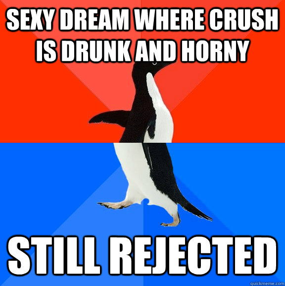 Sexy dream where crush is drunk and horny Still rejected - Sexy dream where crush is drunk and horny Still rejected  Socially Awesome Awkward Penguin