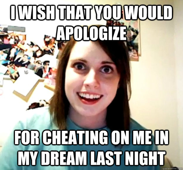 I wish that you would apologize For cheating on me in my dream last night - I wish that you would apologize For cheating on me in my dream last night  Overly Attached Girlfriend