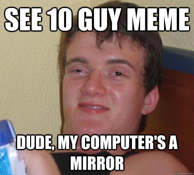 See 10 Guy meme Dude, My computer's a mirror - See 10 Guy meme Dude, My computer's a mirror  10 Guy