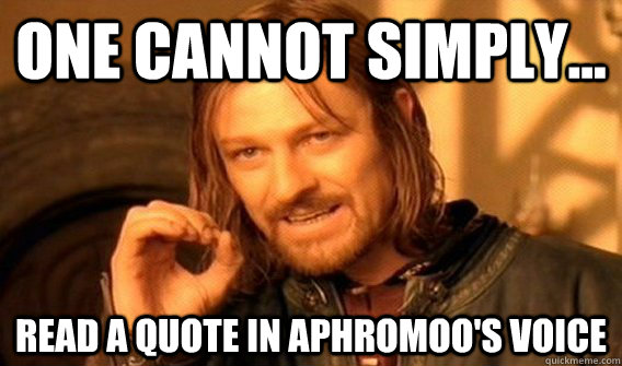 One cannot simply... read a quote in Aphromoo's voice  
