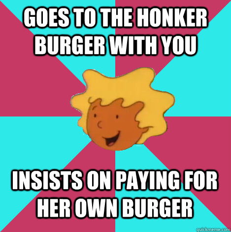 goes to the honker burger with you insists on paying for her own burger  