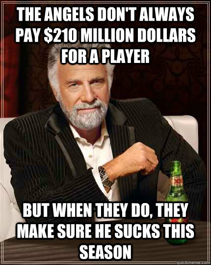 The Angels don't always pay $210 million dollars for a player but when they do, they make sure he sucks this season - The Angels don't always pay $210 million dollars for a player but when they do, they make sure he sucks this season  The Most Interesting Man In The World