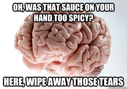 Oh, was that sauce on your hand too spicy? Here, wipe away those tears  Scumbag Brain