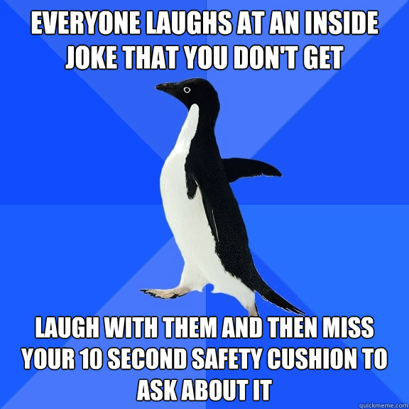 Everyone laughs at an inside joke that you don't get Laugh with them and then miss your 10 second safety cushion to ask about it  Socially Awkward Penguin