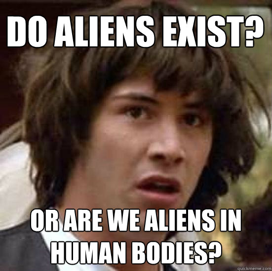 do aliens exist? or are we aliens in human bodies?  conspiracy keanu