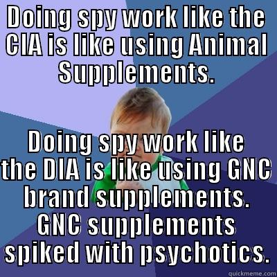 DOING SPY WORK LIKE THE CIA IS LIKE USING ANIMAL SUPPLEMENTS. DOING SPY WORK LIKE THE DIA IS LIKE USING GNC BRAND SUPPLEMENTS. GNC SUPPLEMENTS SPIKED WITH PSYCHOTICS. Success Kid