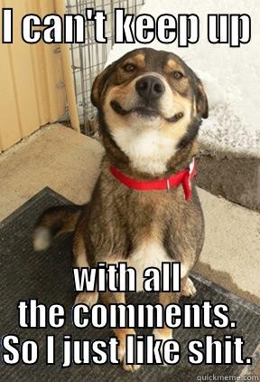 I CAN'T KEEP UP  WITH ALL THE COMMENTS. SO I JUST LIKE SHIT. Good Dog Greg