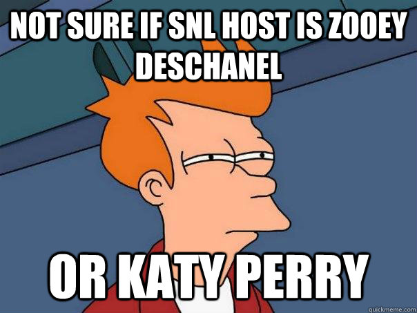 not sure if SNL host is Zooey Deschanel Or Katy Perry  Futurama Fry