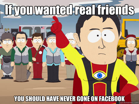 If you wanted real friends YOU SHOULD HAVE NEVER GONE ON FACEBOOK  Captain Hindsight