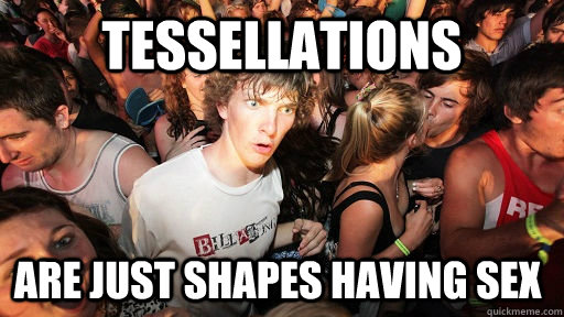 Tessellations  are just shapes having sex  Sudden Clarity Clarence