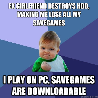 Ex girlfriend destroys HDD, making me lose all my savegames I play on PC, Savegames are downloadable  Success Kid